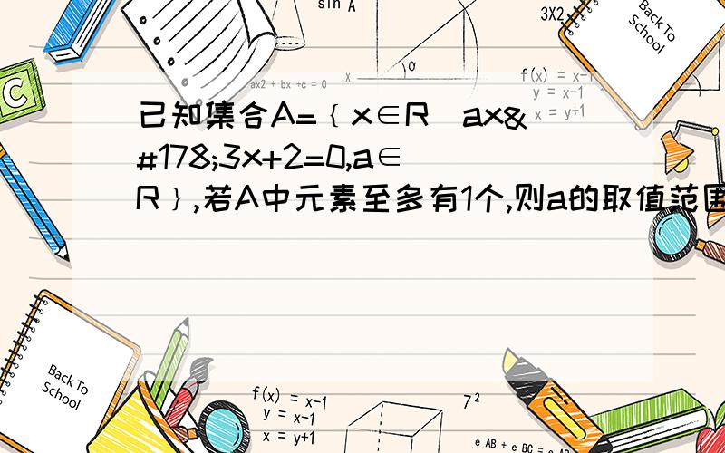 已知集合A=﹛x∈R|ax²3x+2=0,a∈R﹜,若A中元素至多有1个,则a的取值范围是已知集合A=﹛x∈R|ax²-3x+2=0，a∈R﹜，若A中元素至多有1个，则a的取值范围是 上面错了