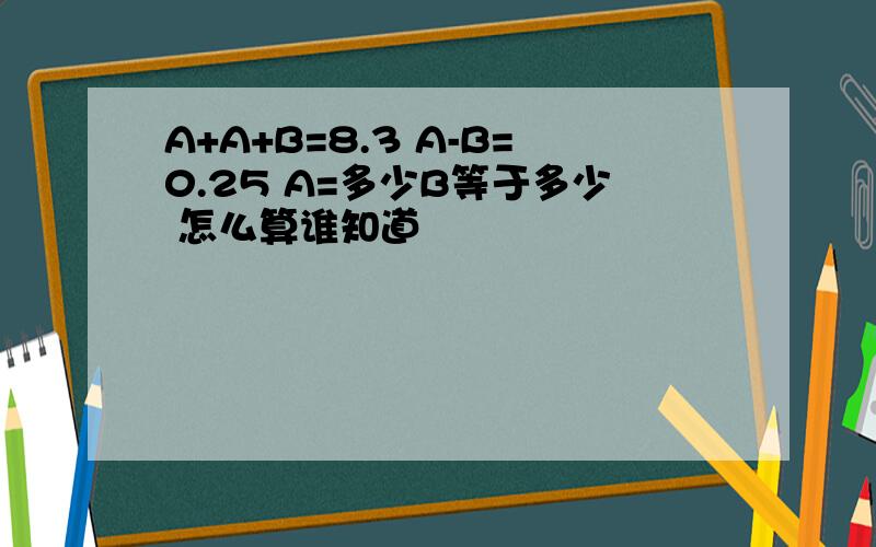 A+A+B=8.3 A-B=0.25 A=多少B等于多少 怎么算谁知道