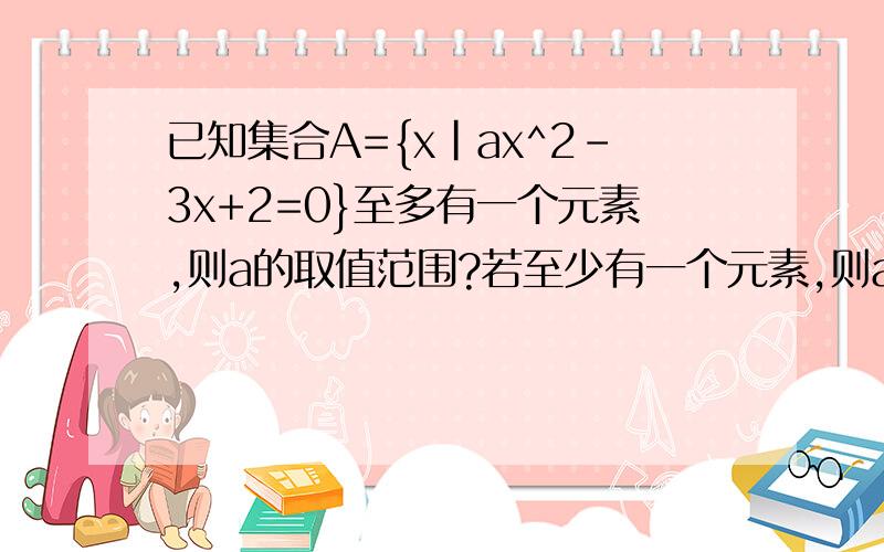 已知集合A={x|ax^2-3x+2=0}至多有一个元素,则a的取值范围?若至少有一个元素,则a的取值范围?