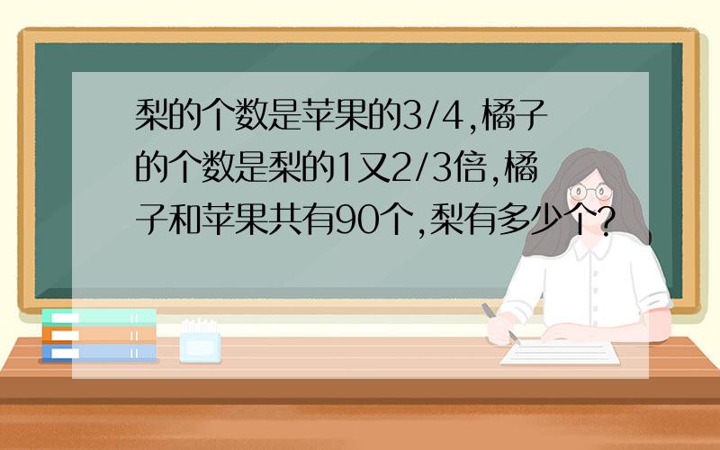 梨的个数是苹果的3/4,橘子的个数是梨的1又2/3倍,橘子和苹果共有90个,梨有多少个?