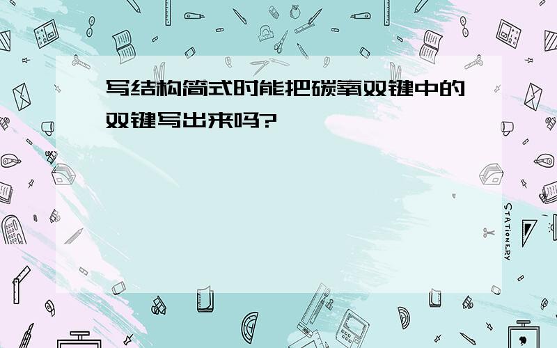 写结构简式时能把碳氧双键中的双键写出来吗?