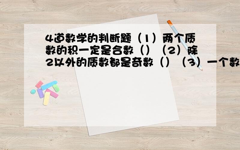 4道数学的判断题（1）两个质数的积一定是合数（）（2）除2以外的质数都是奇数（）（3）一个数的倍数一定比这个数大（）（4）把12分解质因数是：12=2x2x1x3（）