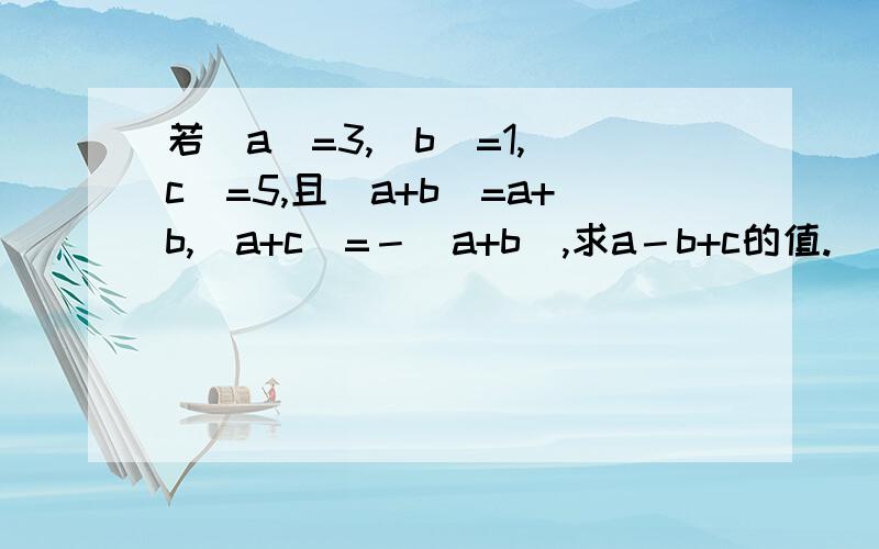 若｜a｜=3,｜b｜=1,｜c｜=5,且｜a+b｜=a+b,｜a+c｜=－(a+b),求a－b+c的值.