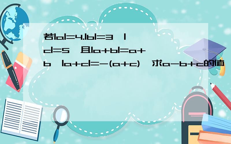 若|a|=4.|b|=3,|c|=5,且|a+b|=a+b,|a+c|=-(a+c),求a-b+c的值