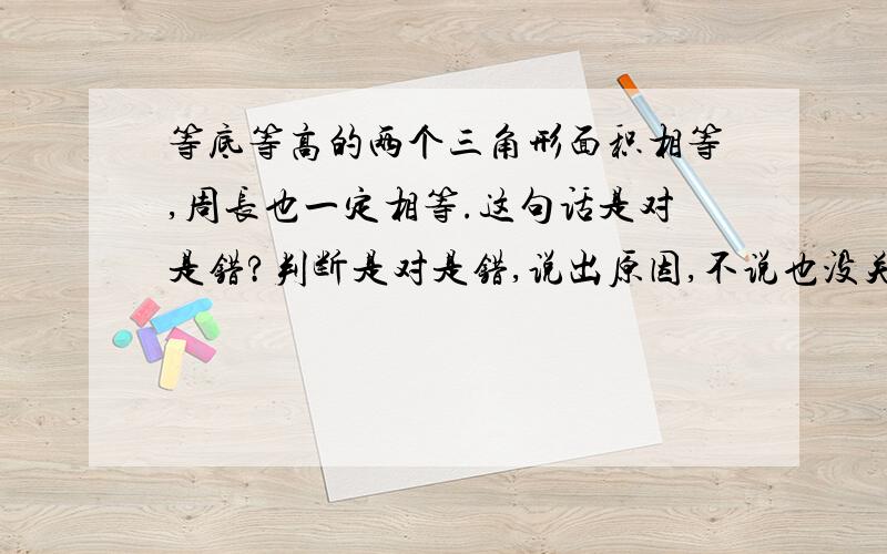 等底等高的两个三角形面积相等,周长也一定相等.这句话是对是错?判断是对是错,说出原因,不说也没关系.但必须判断是对是错.