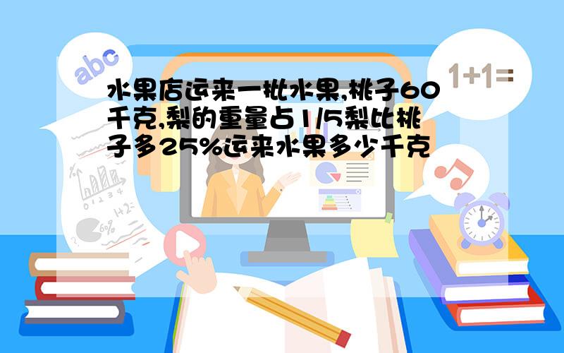 水果店运来一批水果,桃子60千克,梨的重量占1/5梨比桃子多25%运来水果多少千克