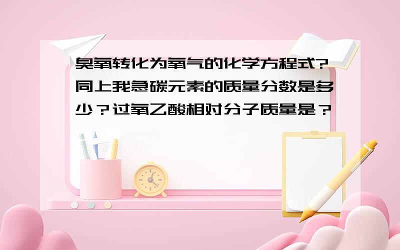 臭氧转化为氧气的化学方程式?同上我急碳元素的质量分数是多少？过氧乙酸相对分子质量是？