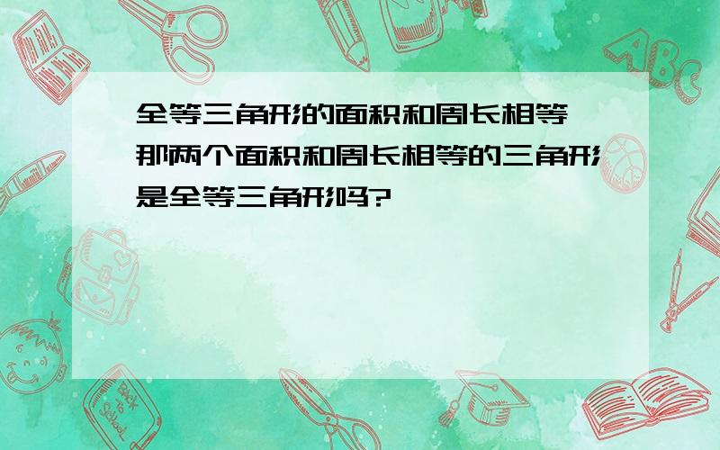 全等三角形的面积和周长相等,那两个面积和周长相等的三角形是全等三角形吗?