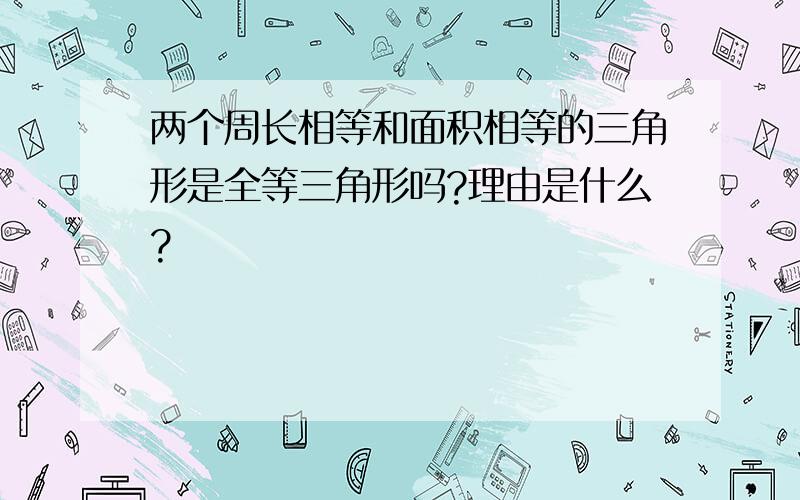 两个周长相等和面积相等的三角形是全等三角形吗?理由是什么?