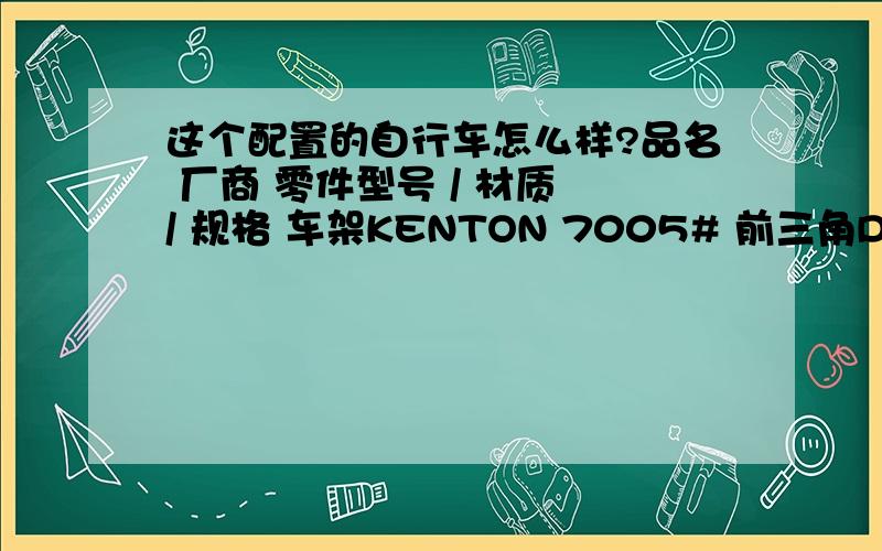 这个配置的自行车怎么样?品名 厂商 零件型号 / 材质 / 规格 车架KENTON 7005# 前三角D.B管 人体工学设计 尺寸15” ( 150-165cm ) (适合身高) 17” ( 165-175cm ) 19” ( 175cm 以上) 避震前叉 SPINNER POINT 286 LC