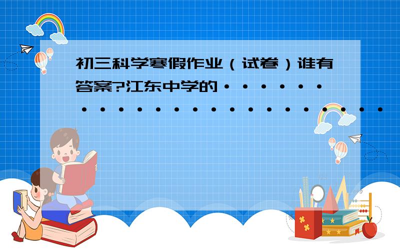 初三科学寒假作业（试卷）谁有答案?江东中学的·······················