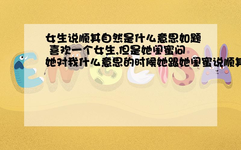 女生说顺其自然是什么意思如题 喜欢一个女生,但是她闺蜜问她对我什么意思的时候她跟她闺蜜说顺其自然,是不是说我希望不大了?