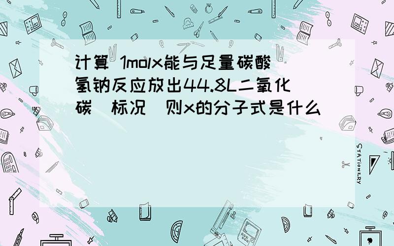 计算 1molx能与足量碳酸氢钠反应放出44.8L二氧化碳(标况)则x的分子式是什么