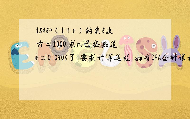 1545*（1+r）的负5次方=1000 求r.已经知道r=0.0905了.要求计算过程.如有CPA会计课程考过的高人,请不吝赐教.