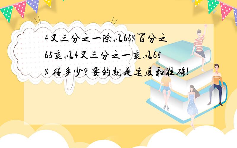 4又三分之一除以65%百分之65乘以4又三分之一乘以65% 得多少?要的就是速度和准确!