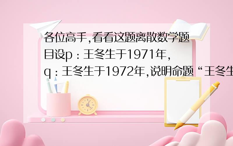 各位高手,看看这题离散数学题目设p：王冬生于1971年,q：王冬生于1972年,说明命题“王冬生于1971年或1972年”既可以符号化为“（p∧非q）∨（非p∧q）”,又可以符号化为“p∨q“的理由.