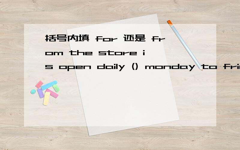 括号内填 for 还是 from the store is open daily () monday to friday