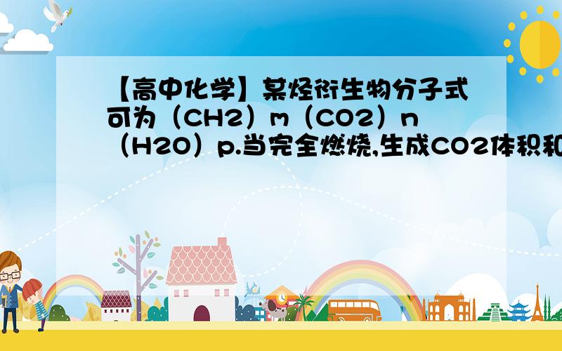 【高中化学】某烃衍生物分子式可为（CH2）m（CO2）n（H2O）p.当完全燃烧,生成CO2体积和消耗CO2体积……某烃衍生物分子式可为（CH2）m（CO2）n（H2O）p.当完全燃烧,生成CO2体积和消耗CO2体积之比