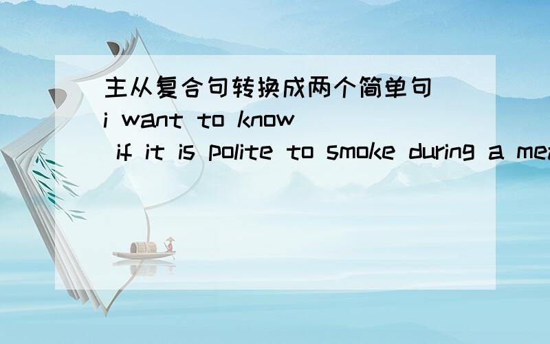 主从复合句转换成两个简单句 i want to know if it is polite to smoke during a meal in france