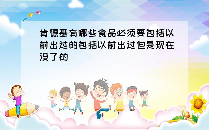 肯德基有哪些食品必须要包括以前出过的包括以前出过但是现在没了的