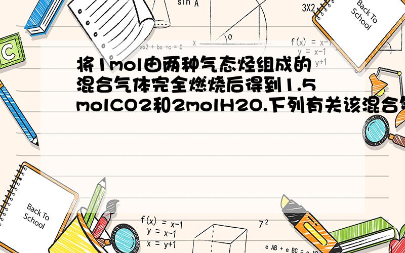 将1mol由两种气态烃组成的混合气体完全燃烧后得到1.5molCO2和2molH2O.下列有关该混合气体组成说法中正确的是 A、一定有乙烷 B、一定有甲烷 C、一定没有甲烷 D、可能有乙烷