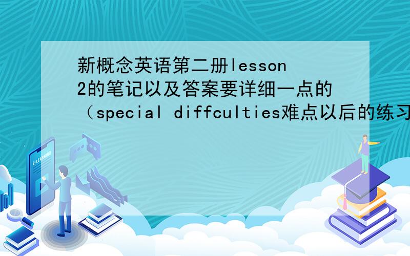 新概念英语第二册lesson2的笔记以及答案要详细一点的（special diffculties难点以后的练习答案）