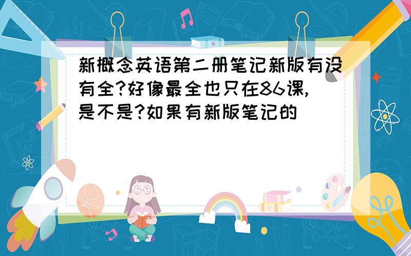 新概念英语第二册笔记新版有没有全?好像最全也只在86课,是不是?如果有新版笔记的