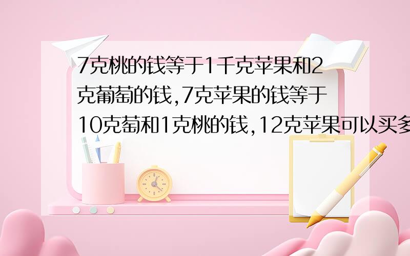 7克桃的钱等于1千克苹果和2克葡萄的钱,7克苹果的钱等于10克萄和1克桃的钱,12克苹果可以买多少葡?