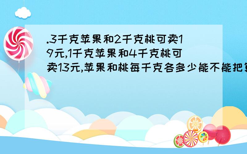 .3千克苹果和2千克桃可卖19元,1千克苹果和4千克桃可卖13元,苹果和桃每千克各多少能不能把算式列一下?