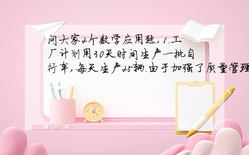 问大家2个数学应用题,1.工厂计划用30天时间生产一批自行车,每天生产25辆.由于加强了质量管理,实际每天少生产5辆,这样比计划多用多少天?2.如图（甲圆柱形容器高20cm,底面半径5cm,乙长方体长