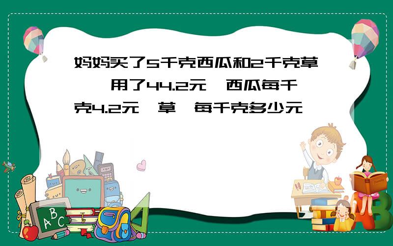 妈妈买了5千克西瓜和2千克草莓,用了44.2元,西瓜每千克4.2元,草莓每千克多少元