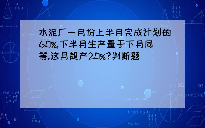 水泥厂一月份上半月完成计划的60%,下半月生产量于下月同等,这月超产20%?判断题