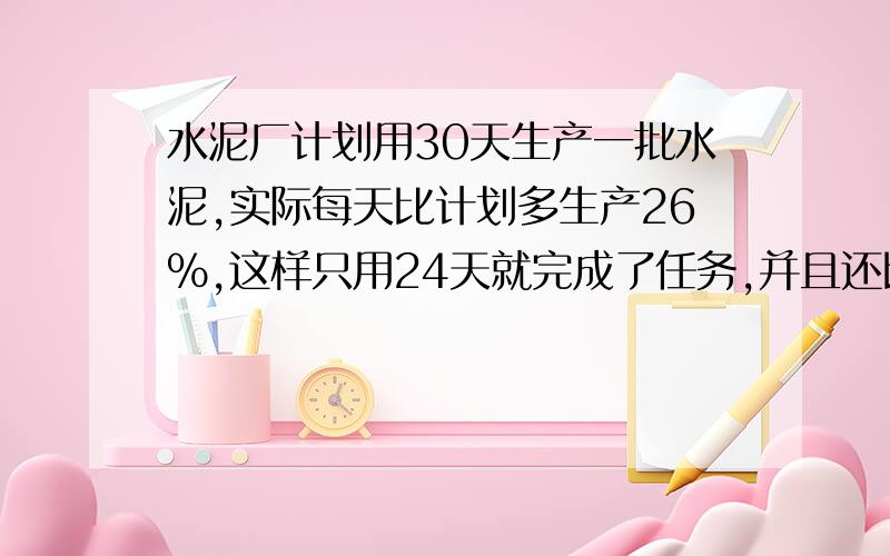 水泥厂计划用30天生产一批水泥,实际每天比计划多生产26%,这样只用24天就完成了任务,并且还比计划多生产48吨.计划每天生产水泥多少吨.请按照我的第一步来算30分之一＊（1+26%）=21分之500 这