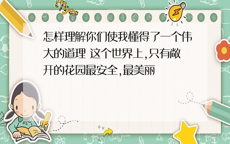 怎样理解你们使我懂得了一个伟大的道理 这个世界上,只有敞开的花园最安全,最美丽