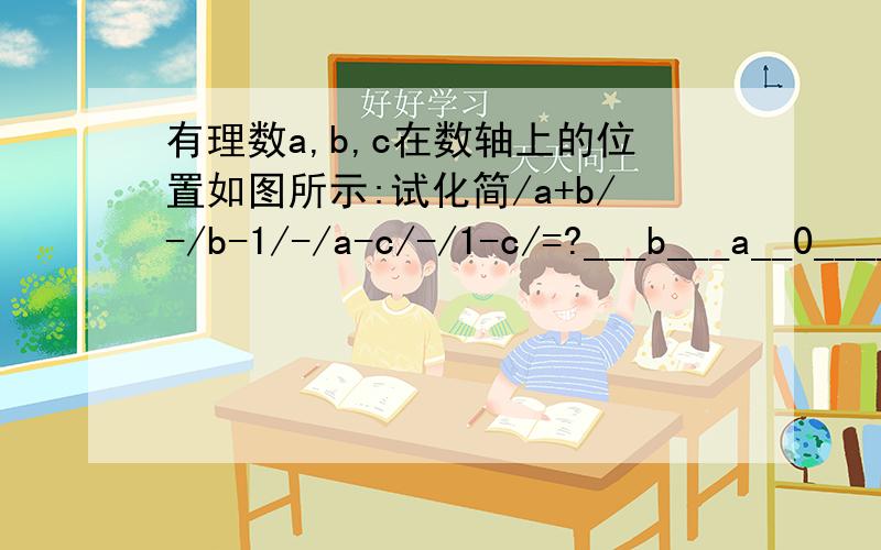 有理数a,b,c在数轴上的位置如图所示:试化简/a+b/-/b-1/-/a-c/-/1-c/=?___b___a__0______c_1有理数a,b,c在数轴上的位置如图所示:试化简/a+b/-/b-1/-/a-c/-/1-c/=?___b___a__0______c_1