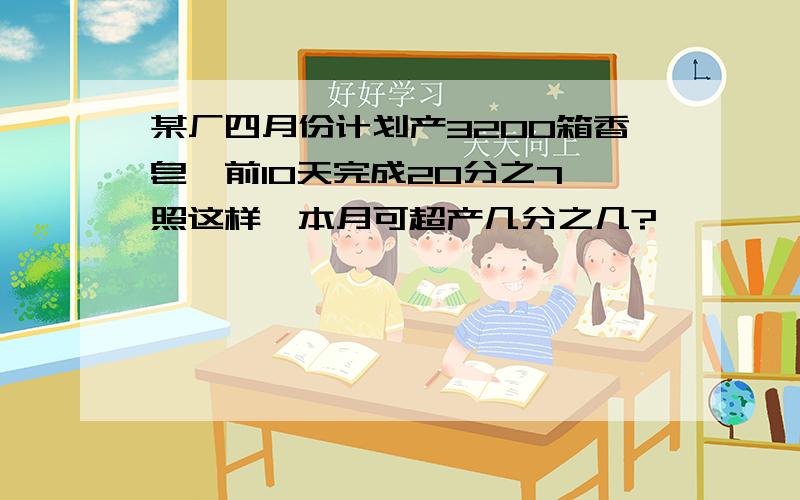 某厂四月份计划产3200箱香皂,前10天完成20分之7,照这样,本月可超产几分之几?