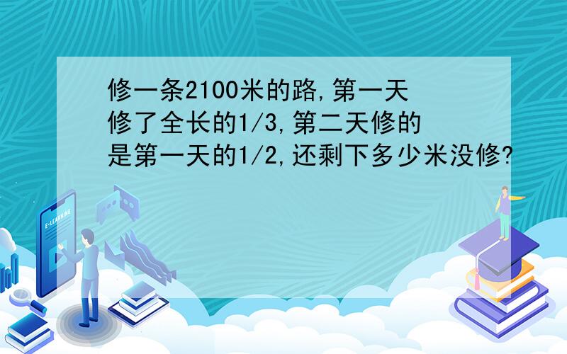 修一条2100米的路,第一天修了全长的1/3,第二天修的是第一天的1/2,还剩下多少米没修?