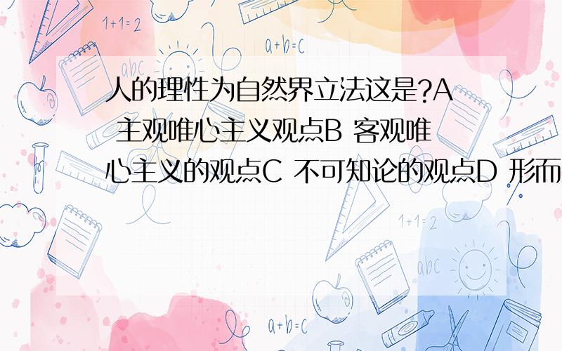 人的理性为自然界立法这是?A 主观唯心主义观点B 客观唯心主义的观点C 不可知论的观点D 形而上学的观点