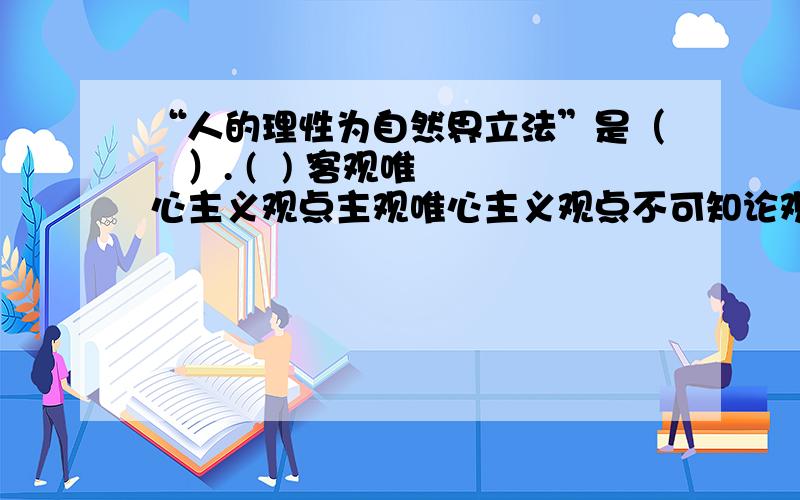 “人的理性为自然界立法”是（   ）. (  ) 客观唯心主义观点主观唯心主义观点不可知论观点二元论观点