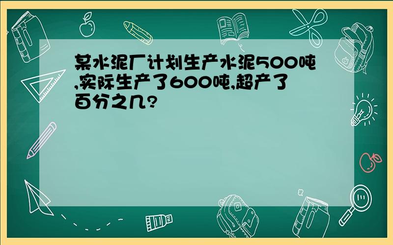 某水泥厂计划生产水泥500吨,实际生产了600吨,超产了百分之几?