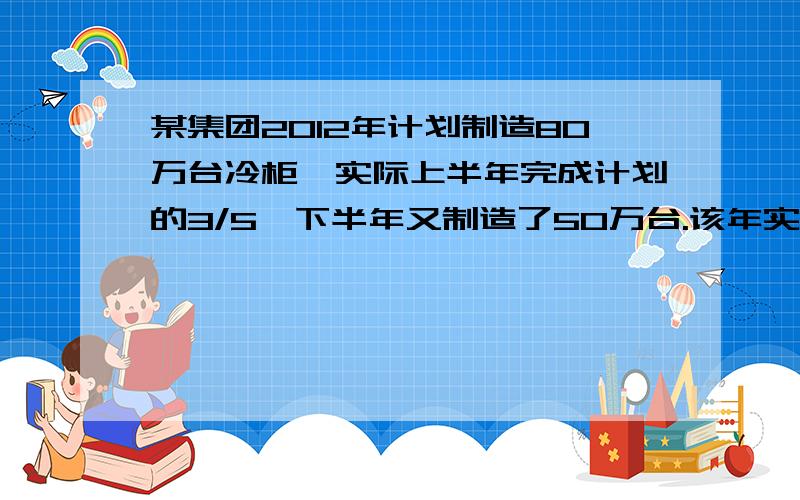 某集团2012年计划制造80万台冷柜,实际上半年完成计划的3/5,下半年又制造了50万台.该年实际完成计划产量的百分之几?