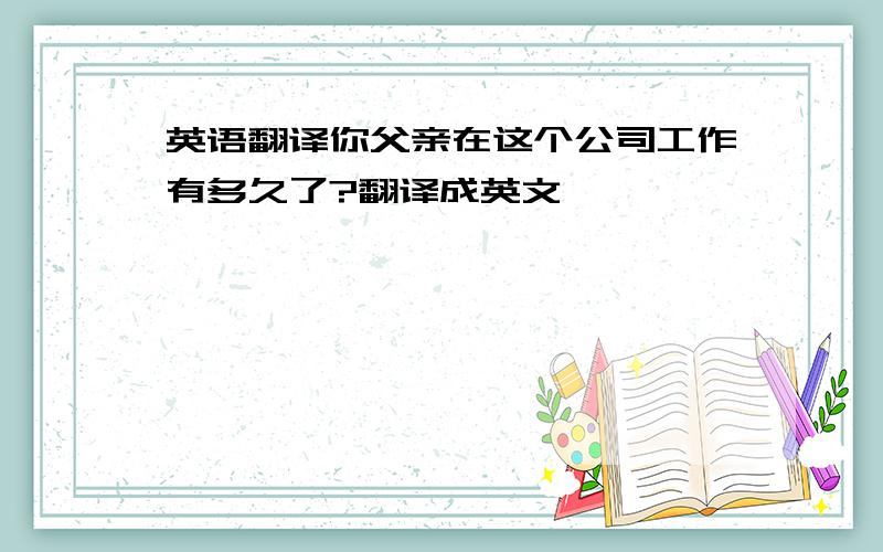 英语翻译你父亲在这个公司工作有多久了?翻译成英文