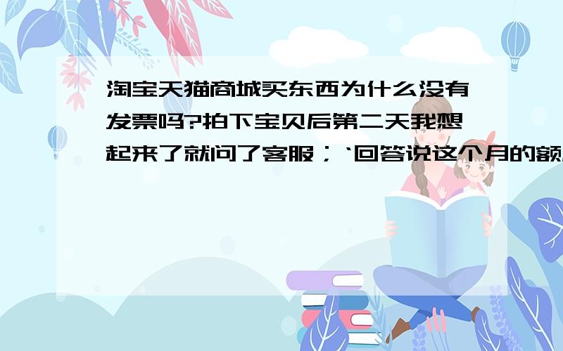 淘宝天猫商城买东西为什么没有发票吗?拍下宝贝后第二天我想起来了就问了客服；‘回答说这个月的额度用光了,需要的话4月初联系我们一下补开,’这样的理由能信吗? 我现在怀疑东西还是