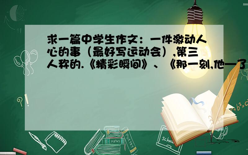 求一篇中学生作文：一件激动人心的事（最好写运动会）,第三人称的.《精彩瞬间》、《那一刻,他—了》、《运动会上》、《他—了我》,600字.第三人称哦!