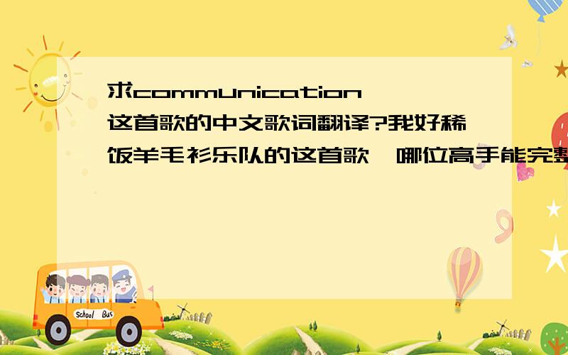 求communication这首歌的中文歌词翻译?我好稀饭羊毛衫乐队的这首歌,哪位高手能完整的帮俺把中文大意翻译出来,我跪谢不尽了,谢谢!For 27 years I’ve been trying to believe and confide in Different people I’