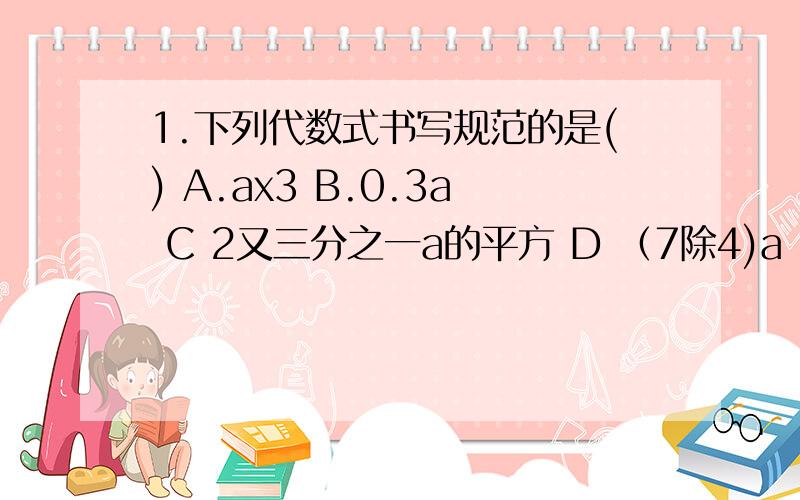 1.下列代数式书写规范的是() A.ax3 B.0.3a C 2又三分之一a的平方 D （7除4)a