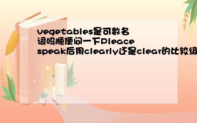 vegetables是可数名词吗顺便问一下Pleace speak后用clearly还是clear的比较级clear的比较级又是什么