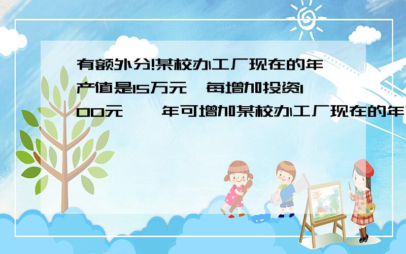 有额外分!某校办工厂现在的年产值是15万元,每增加投资100元,一年可增加某校办工厂现在的年产值是15万元,每增加投资100元,一年可增加2500元产值,如果新增加的投资额为x万元,年产值为y万元,