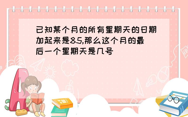 已知某个月的所有星期天的日期加起来是85,那么这个月的最后一个星期天是几号