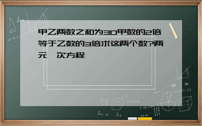 甲乙两数之和为30甲数的2倍等于乙数的3倍求这两个数?两元一次方程